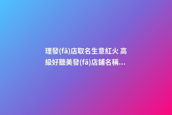 理發(fā)店取名生意紅火 高級好聽美發(fā)店鋪名稱,起名之家-第1張-店鋪起名-玄機(jī)派
